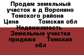 Продам земельный участок в д.Воронино Томского района. › Цена ­ 530 - Томская обл. Недвижимость » Земельные участки продажа   . Томская обл.